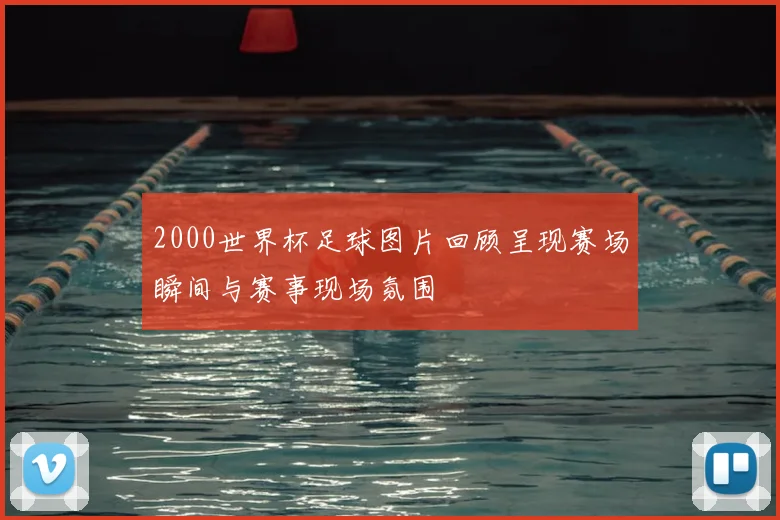 2000世界杯足球图片回顾呈现赛场瞬间与赛事现场氛围