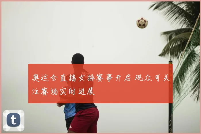 奥运会直播女排赛事开启 观众可关注赛场实时进展
