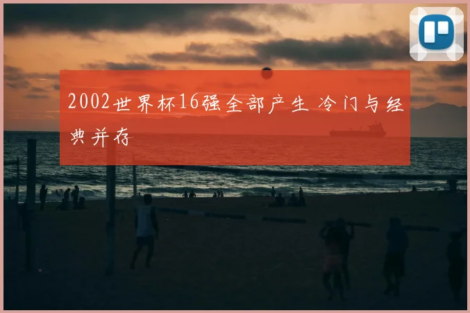 2002世界杯16强全部产生 冷门与经典并存