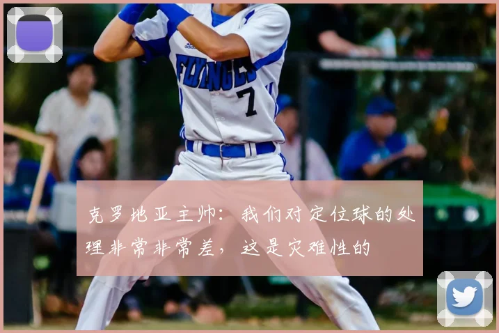 克罗地亚主帅：我们对定位球的处理非常非常差，这是灾难性的