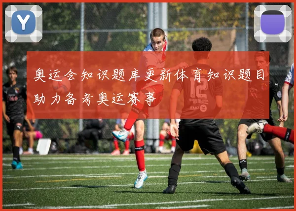 奥运会知识题库更新体育知识题目助力备考奥运赛事