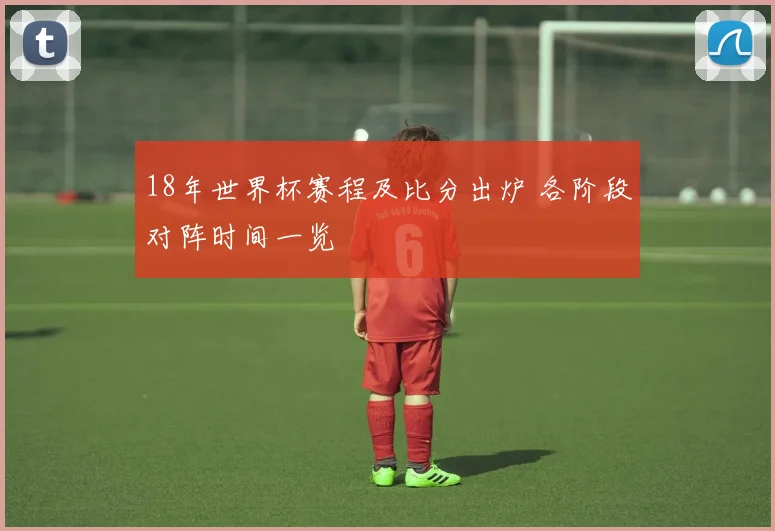 18年世界杯赛程及比分出炉 各阶段对阵时间一览