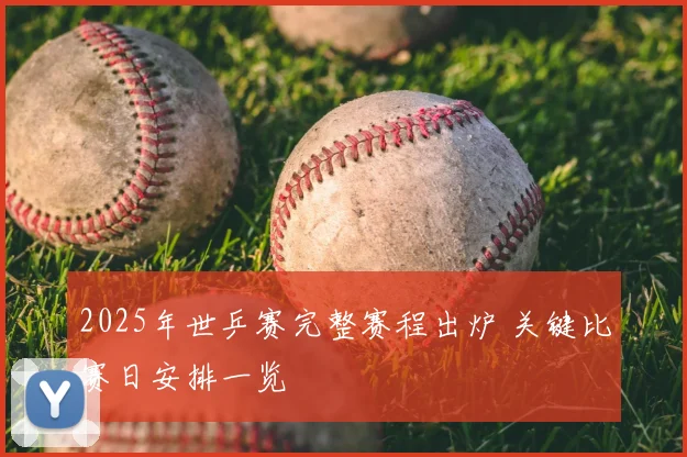 2025年世乒赛完整赛程出炉 关键比赛日安排一览