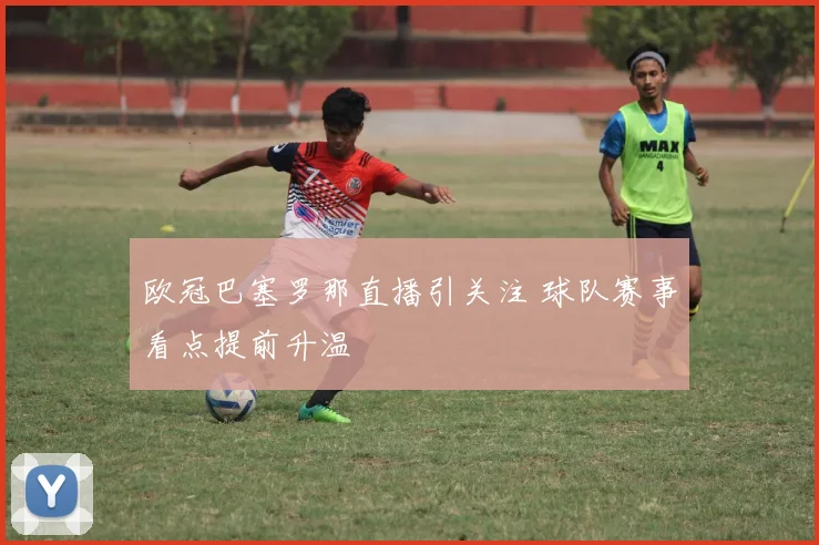 欧冠巴塞罗那直播引关注 球队赛事看点提前升温