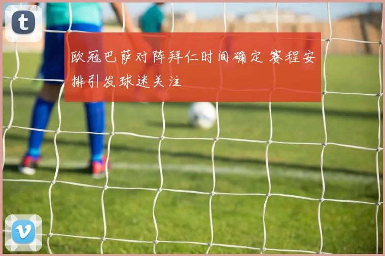 欧冠巴萨对阵拜仁时间确定 赛程安排引发球迷关注