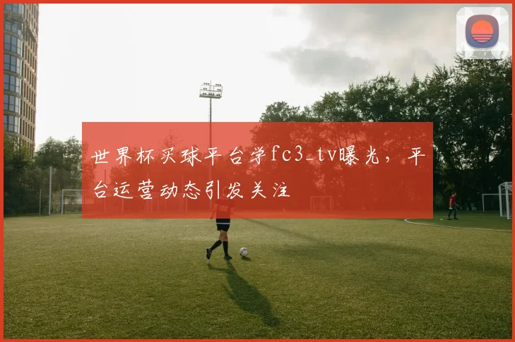 世界杯买球平台学fc3_tv曝光，平台运营动态引发关注