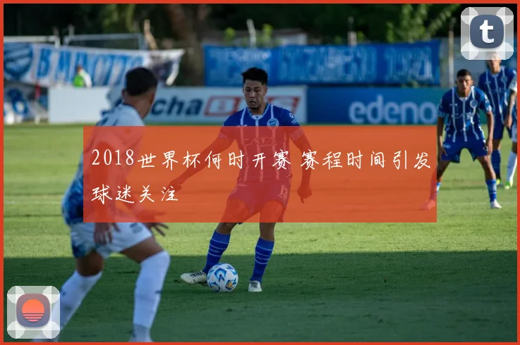 2018世界杯何时开赛 赛程时间引发球迷关注