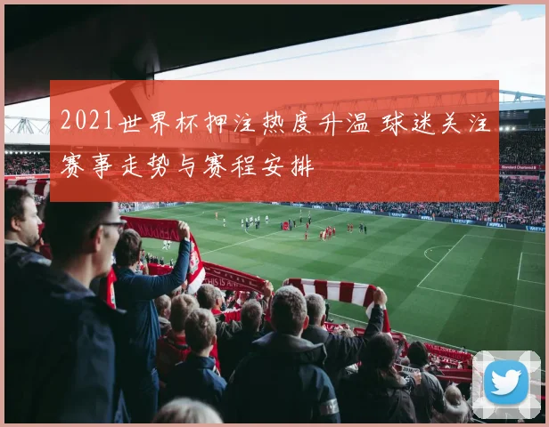 2021世界杯押注热度升温 球迷关注赛事走势与赛程安排