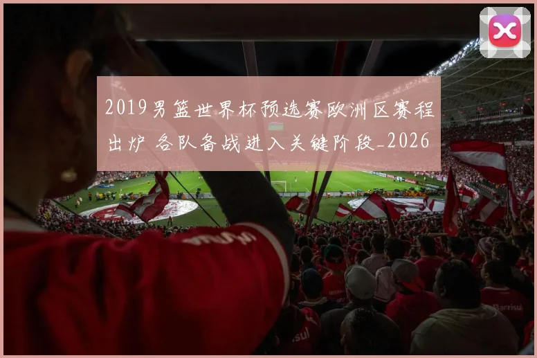 2019男篮世界杯预选赛欧洲区赛程出炉 各队备战进入关键阶段_20260626101014