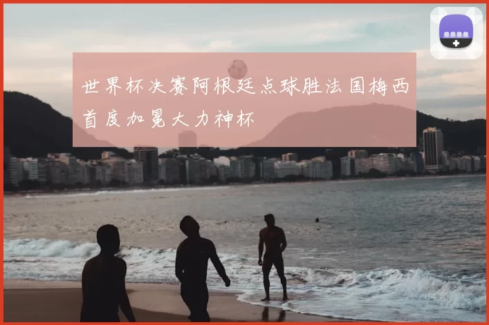 世界杯决赛阿根廷点球胜法国梅西首度加冕大力神杯