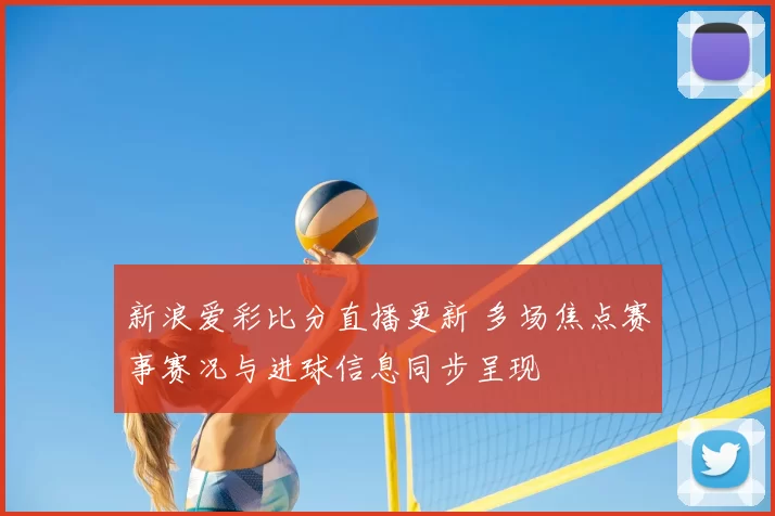 新浪爱彩比分直播更新 多场焦点赛事赛况与进球信息同步呈现