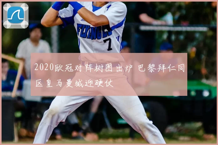 2020欧冠对阵树图出炉 巴黎拜仁同区皇马曼城迎硬仗