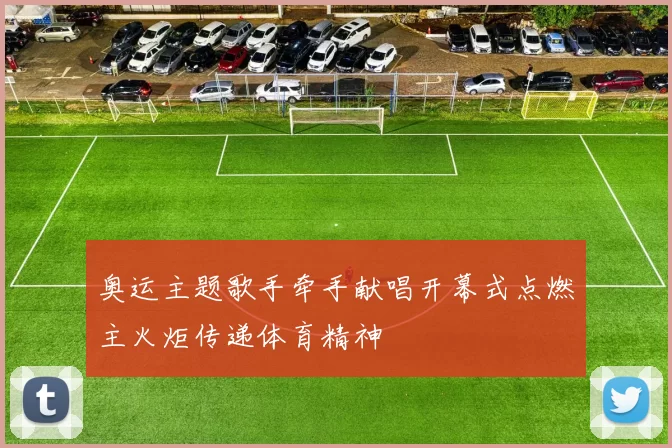 奥运主题歌手牵手献唱开幕式点燃主火炬传递体育精神