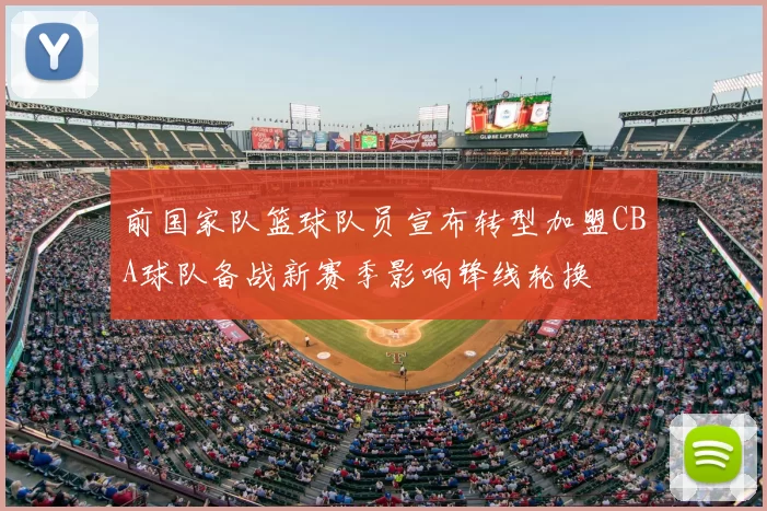 前国家队篮球队员宣布转型加盟CBA球队备战新赛季影响锋线轮换