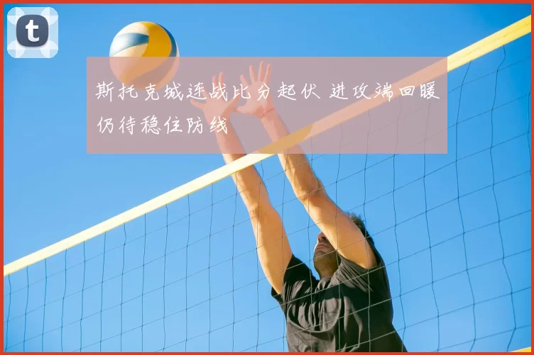斯托克城连战比分起伏 进攻端回暖仍待稳住防线
