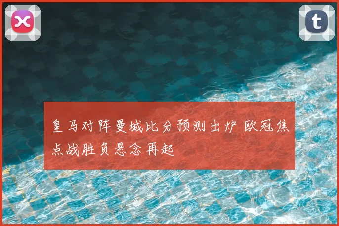 皇马对阵曼城比分预测出炉 欧冠焦点战胜负悬念再起