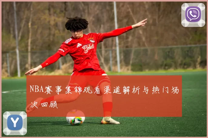 NBA赛事集锦观看渠道解析与热门场次回顾