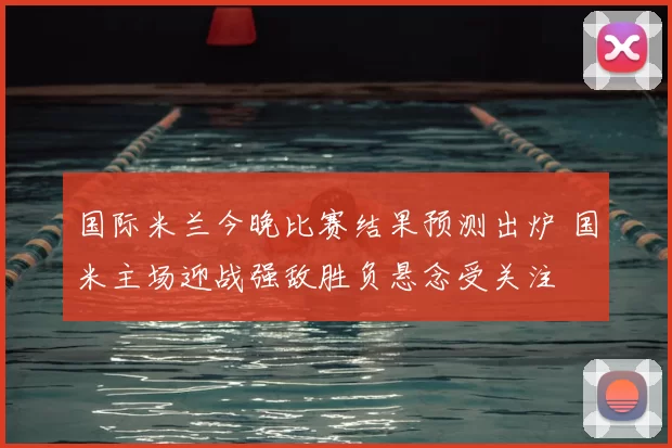 国际米兰今晚比赛结果预测出炉 国米主场迎战强敌胜负悬念受关注