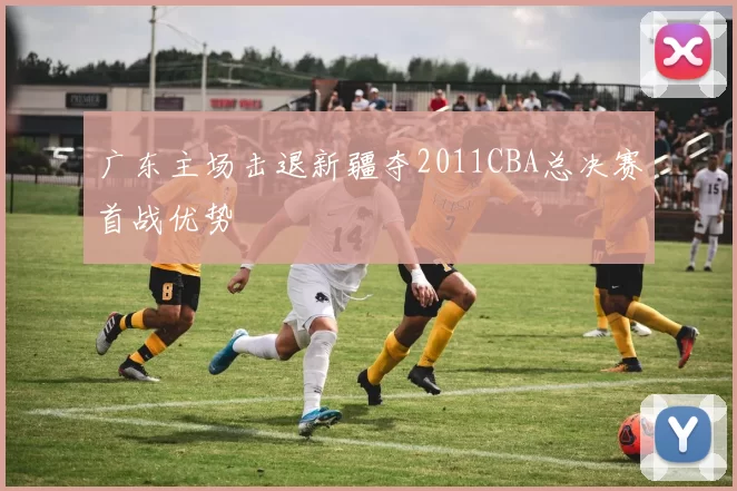 广东主场击退新疆夺2011CBA总决赛首战优势