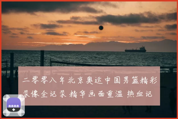 二零零八年北京奥运中国男篮精彩录像全记录 精华画面重温 热血记忆