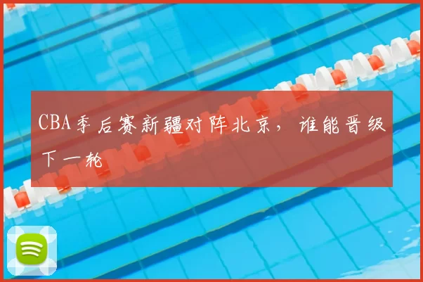 CBA季后赛新疆对阵北京，谁能晋级下一轮
