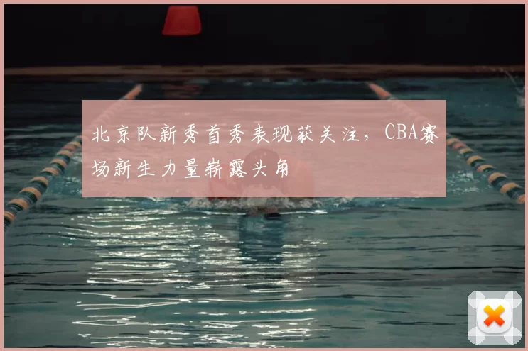 北京队新秀首秀表现获关注,CBA赛场新生力量崭露头角
