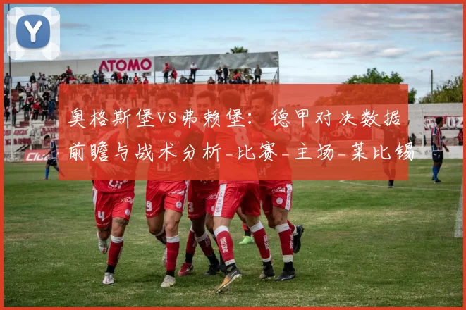 奥格斯堡vs弗赖堡：德甲对决数据前瞻与战术分析_比赛_主场_莱比锡红牛