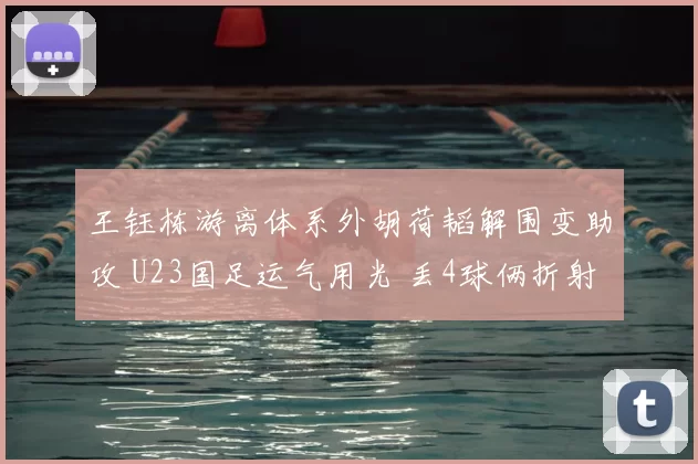 王钰栋游离体系外胡荷韬解围变助攻 U23国足运气用光 丢4球俩折射