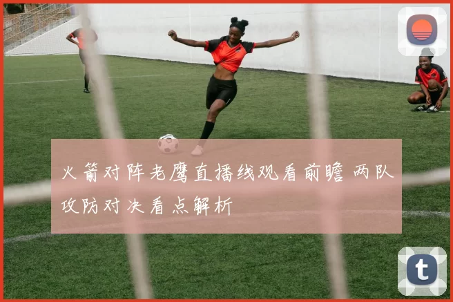 火箭对阵老鹰直播线观看前瞻 两队攻防对决看点解析