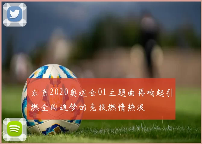 东京2020奥运会01主题曲再响起引燃全民追梦的竞技燃情热浪