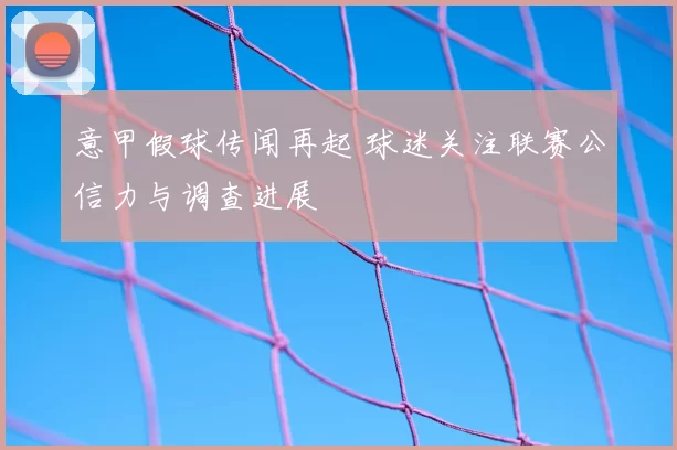 意甲假球传闻再起 球迷关注联赛公信力与调查进展