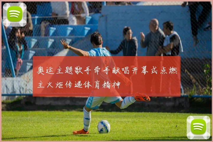 奥运主题歌手牵手献唱开幕式点燃主火炬传递体育精神