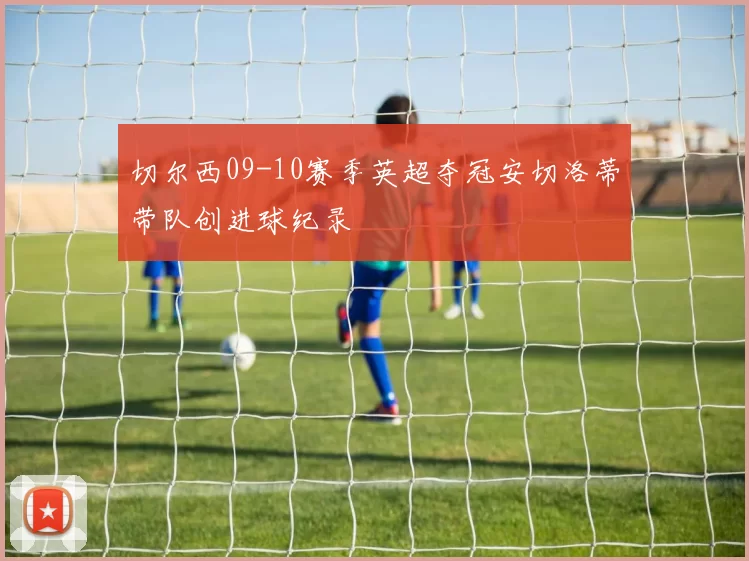 切尔西09-10赛季英超夺冠安切洛蒂带队创进球纪录