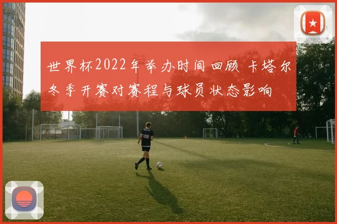 世界杯2022年举办时间回顾 卡塔尔冬季开赛对赛程与球员状态影响
