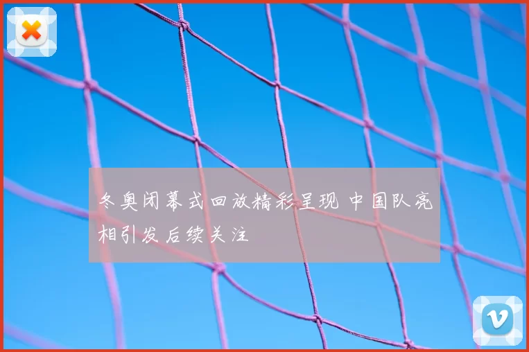 冬奥闭幕式回放精彩呈现 中国队亮相引发后续关注