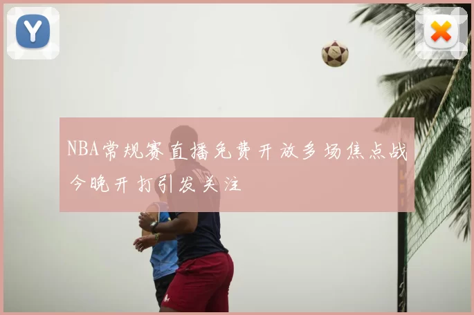 NBA常规赛直播免费开放多场焦点战今晚开打引发关注