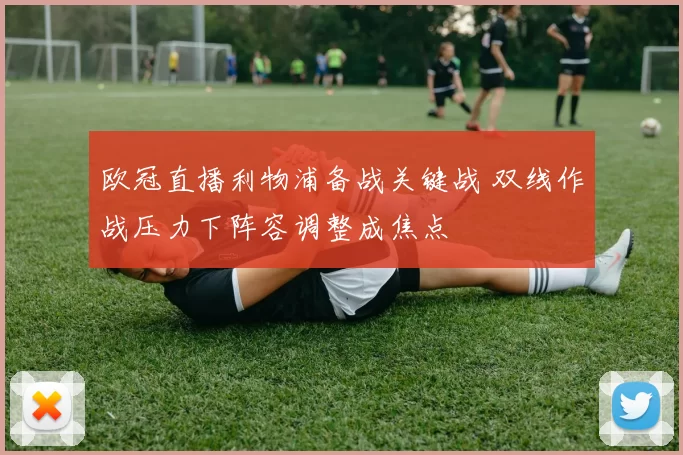 欧冠直播利物浦备战关键战 双线作战压力下阵容调整成焦点