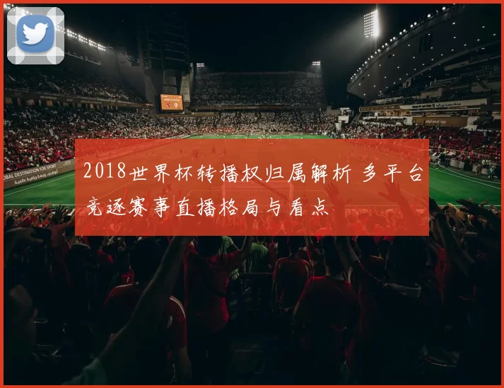 2018世界杯转播权归属解析 多平台竞逐赛事直播格局与看点