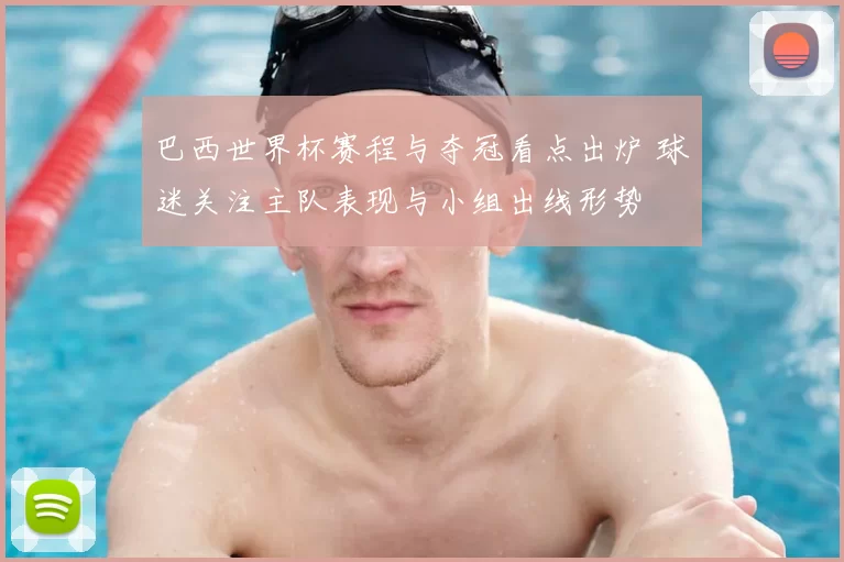 巴西世界杯赛程与夺冠看点出炉 球迷关注主队表现与小组出线形势