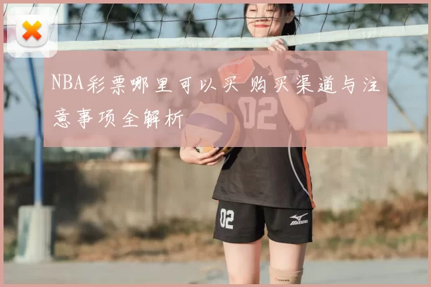 NBA彩票哪里可以买 购买渠道与注意事项全解析