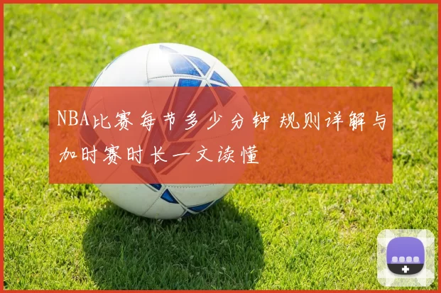 NBA比赛每节多少分钟 规则详解与加时赛时长一文读懂