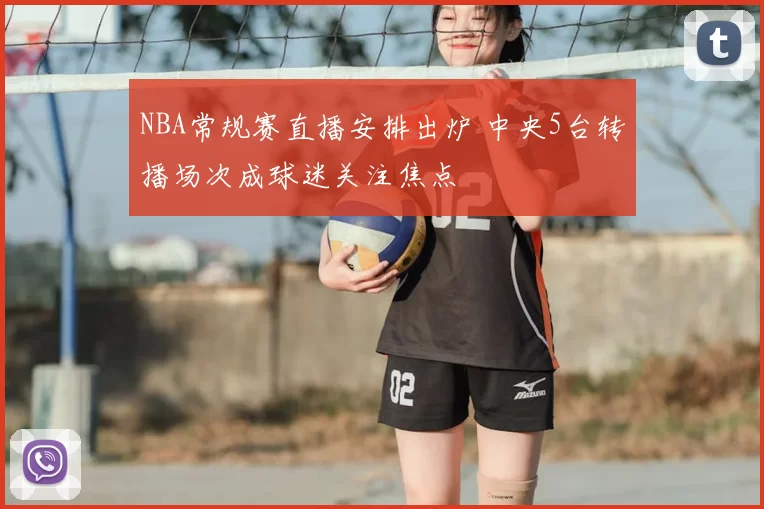 NBA常规赛直播安排出炉 中央5台转播场次成球迷关注焦点