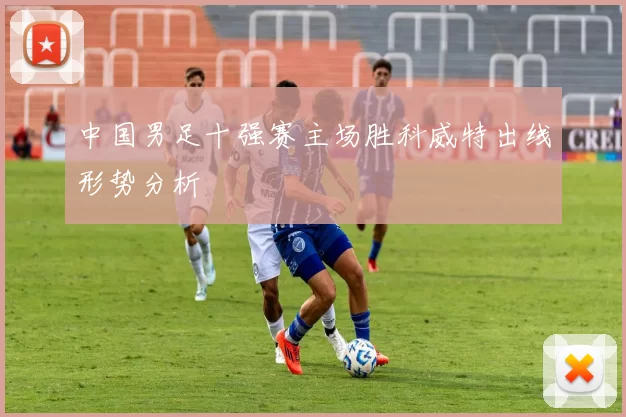 中国男足十强赛主场胜科威特出线形势分析