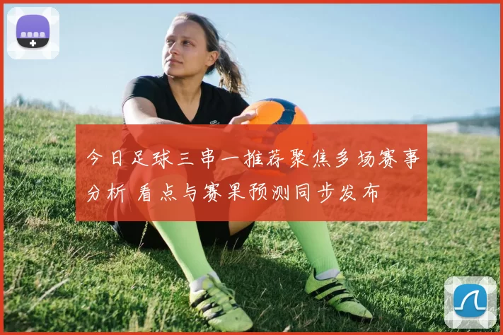 今日足球三串一推荐聚焦多场赛事分析 看点与赛果预测同步发布