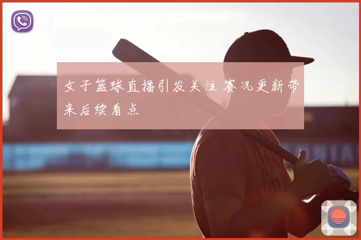 女子篮球直播引发关注 赛况更新带来后续看点