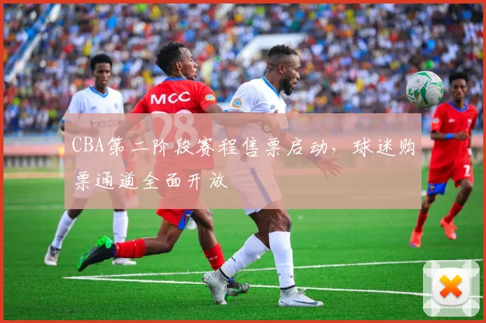 CBA第二阶段赛程售票启动，球迷购票通道全面开放