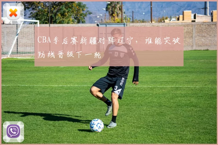 CBA季后赛新疆对阵辽宁，谁能突破防线晋级下一轮