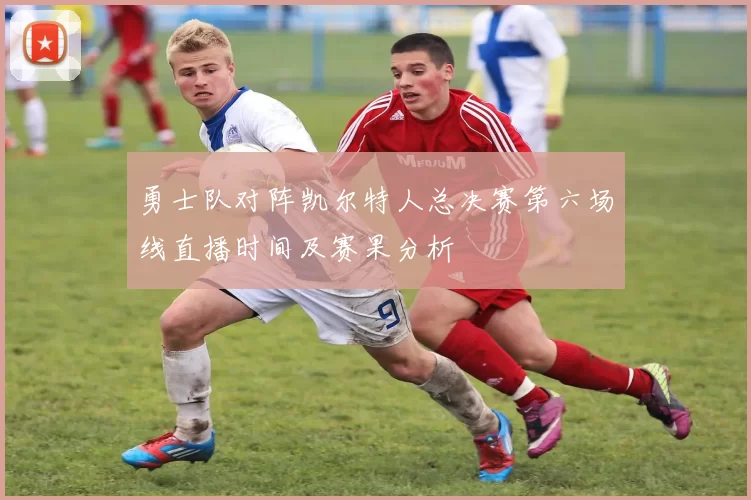 勇士队对阵凯尔特人总决赛第六场线直播时间及赛果分析