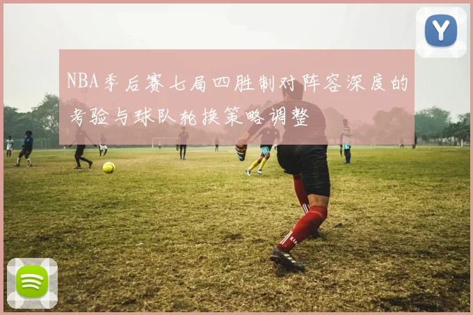 NBA季后赛七局四胜制对阵容深度的考验与球队轮换策略调整