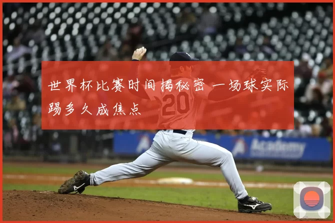 世界杯比赛时间揭秘密 一场球实际踢多久成焦点